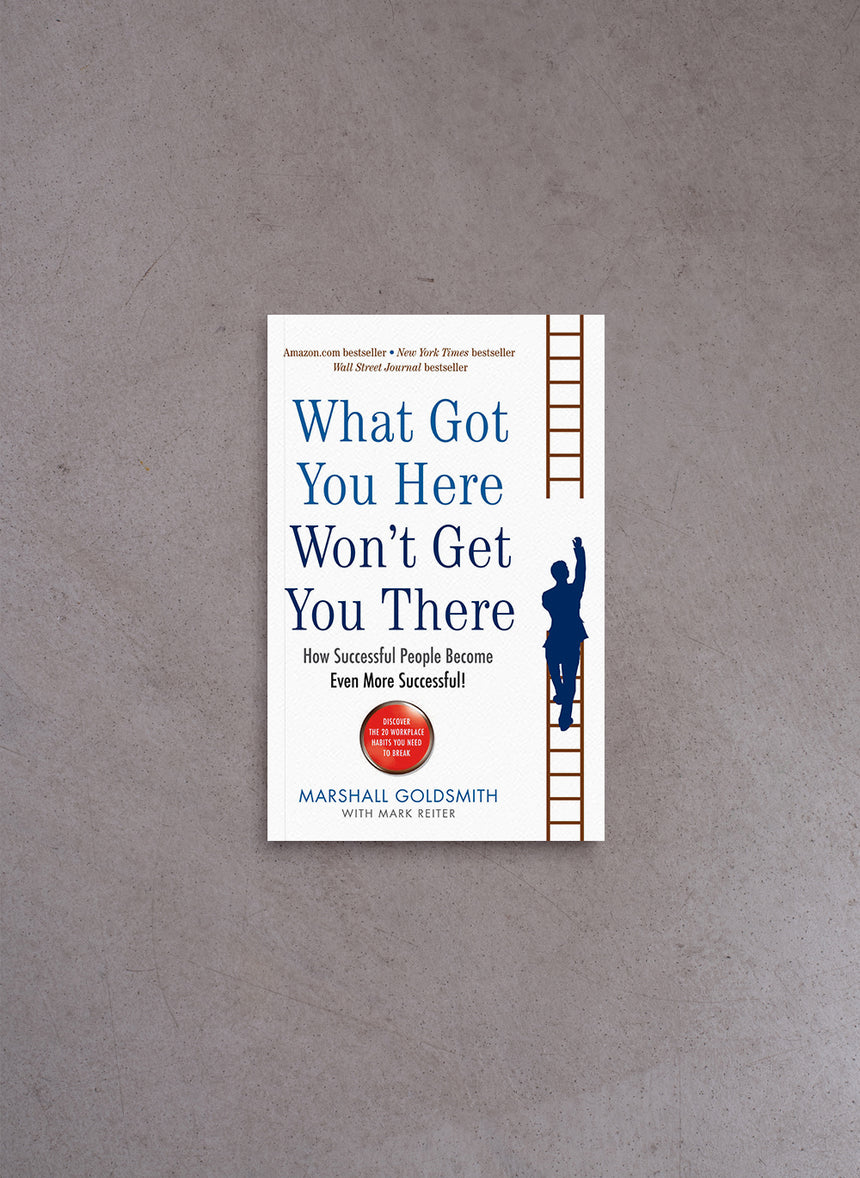What Got You Here Won't Get You There: How successful people become even more successful – Marshall Goldsmith