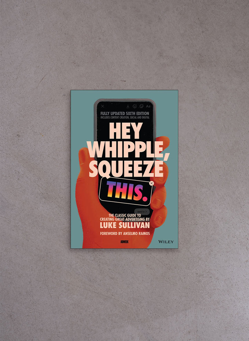Hey Whipple, Squeeze This: The Classic Guide to Creating Great Advertising – Luke Sullivan