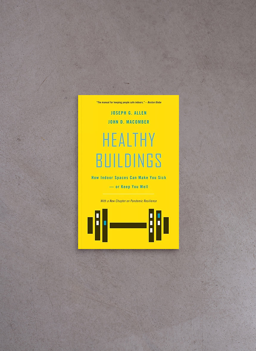 Healthy Buildings: How Indoor Spaces Can Make You Sick-or Keep You Well – Joseph G. Allen, John D. Macomber